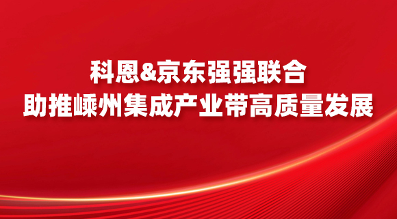 科恩&京東強(qiáng)強(qiáng)聯(lián)合，助推嵊州集成產(chǎn)業(yè)帶高質(zhì)量發(fā)展！