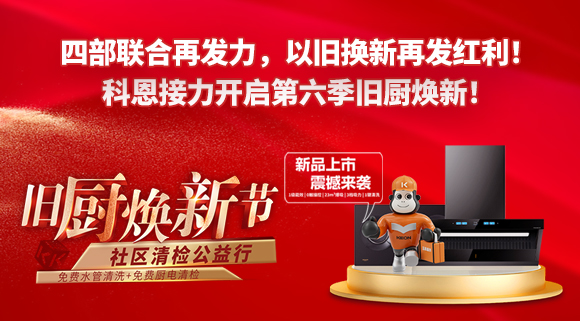 四部聯(lián)合再發(fā)力，以舊換新再發(fā)紅利！科恩接力開啟第六季舊廚煥新！